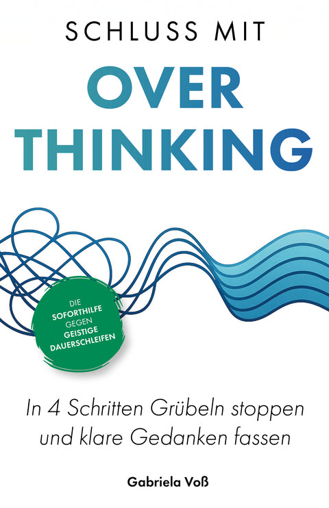 Schluss mit Overthinking: In 4 Schritten Grübeln stoppen und klare Gedanken fassen – Die Soforthilfe gegen geistige Dauerschleifen