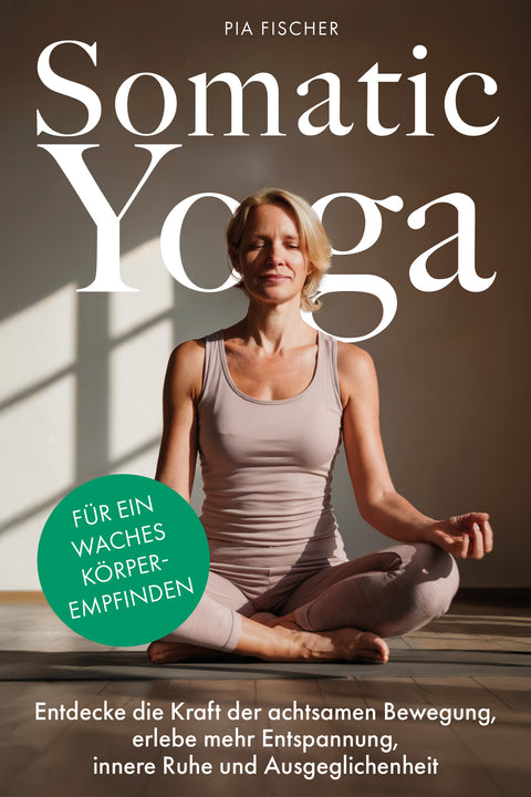 Somatic Yoga für ein waches Körperempfinden: Entdecke die Kraft der achtsamen Bewegung, erlebe mehr Entspannung, innere Ruhe und Ausgeglichenheit