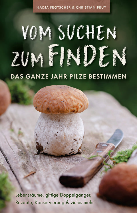 Vom Suchen zum Finden: Das ganze Jahr Pilze bestimmen - Lebensräume, giftige Doppelgänger, Rezepte, Konservierung und vieles mehr